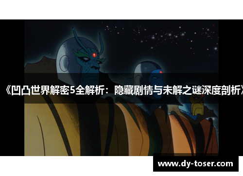 《凹凸世界解密5全解析：隐藏剧情与未解之谜深度剖析》