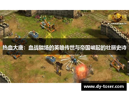 热血大唐：血战疆场的英雄传世与帝国崛起的壮丽史诗